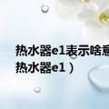 热水器e1表示啥意思（热水器e1）