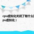 cpu虚拟化关闭了有什么影响（cpu虚拟化）