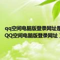 qq空间电脑版登录网址是什么（QQ空间电脑版登录网址）