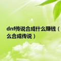 dnf传说合成什么赚钱（dnf怎么合成传说）