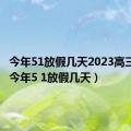 今年51放假几天2023高三学生（今年5 1放假几天）