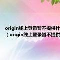 origin线上登录暂不提供什么意思（origin线上登录暂不提供）