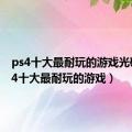 ps4十大最耐玩的游戏光碟（ps4十大最耐玩的游戏）