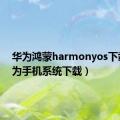 华为鸿蒙harmonyos下载（华为手机系统下载）