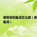 番茄龙利鱼汤怎么做（番茄龙利鱼汤）