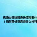 机场办理临时身份证需要什么材料（临时身份证需要什么材料）