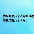 优酷会员几个人用怎么设置（优酷会员能几个人用）