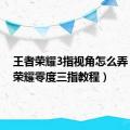 王者荣耀3指视角怎么弄（王者荣耀零度三指教程）