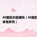 40度的水能喝吗（40度的水喝起来有多热）