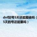 dnf封号5天还能搬砖吗（dnf封5天的号还能要吗）