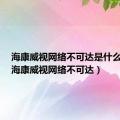 海康威视网络不可达是什么原因（海康威视网络不可达）