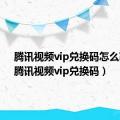 腾讯视频vip兑换码怎么获得（腾讯视频vip兑换码）