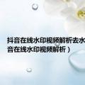 抖音在线水印视频解析去水印（抖音在线水印视频解析）