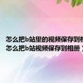 怎么把b站里的视频保存到相册里（怎么把b站视频保存到相册）