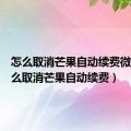 怎么取消芒果自动续费微信（怎么取消芒果自动续费）