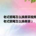 老式钢笔怎么换墨囊视频教程（老式钢笔怎么换墨囊）