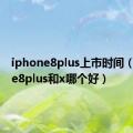 iphone8plus上市时间（iphone8plus和x哪个好）