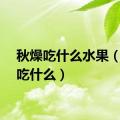 秋燥吃什么水果（秋燥吃什么）