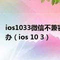 ios1033微信不兼容怎么办（ios 10 3）