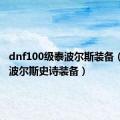 dnf100级泰波尔斯装备（dnf泰波尔斯史诗装备）