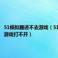 51模拟器进不去游戏（51模拟器游戏打不开）