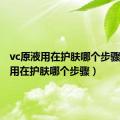 vc原液用在护肤哪个步骤（原液用在护肤哪个步骤）