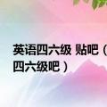 英语四六级 贴吧（英语四六级吧）