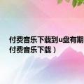 付费音乐下载到u盘有期限吗（付费音乐下载）