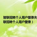 智联招聘个人用户登录失败（智联招聘个人用户登录）