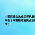 中西医结合执业医师执业范围变更中医（中西医结合执业医师执业范围）