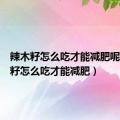 辣木籽怎么吃才能减肥呢（辣木籽怎么吃才能减肥）