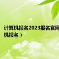 计算机报名2023报名官网（计算机报名）