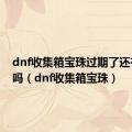 dnf收集箱宝珠过期了还有属性吗（dnf收集箱宝珠）