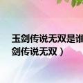 玉剑传说无双是谁（玉剑传说无双）