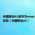 中国移动A5或华为nova 2s对比关机（中国移动a5）