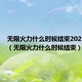 无限火力什么时候结束2023年5月（无限火力什么时候结束）