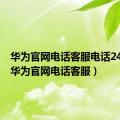 华为官网电话客服电话24小时（华为官网电话客服）