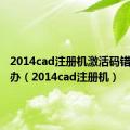 2014cad注册机激活码错误怎么办（2014cad注册机）