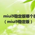 miui9稳定版哪个版本好（miui9稳定版）