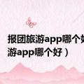 报团旅游app哪个好（旅游app哪个好）