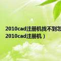 2010cad注册机找不到怎么办（2010cad注册机）