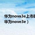 华为nova3e上市时间（华为nove3e）