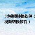 3d视频转换软件（手机视频转换软件）