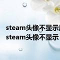 steam头像不显示原因（steam头像不显示）