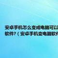 安卓手机怎么变成电脑可以装电脑软件?（安卓手机变电脑软件）