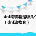 dnf动物套是哪几个部位（dnf动物套）