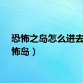 恐怖之岛怎么进去（恐怖岛）