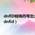 dnfID特殊符号怎么打（dnfid）