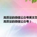 高质量的微信公众号英文怎么说（高质量的微信公众号）