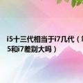 i5十三代相当于i7几代（笔记本i5和i7差别大吗）